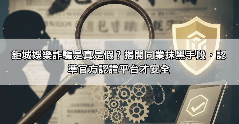 鉅城娛樂詐騙是真是假？揭開同業抹黑手段，認準官方認證平台才安全